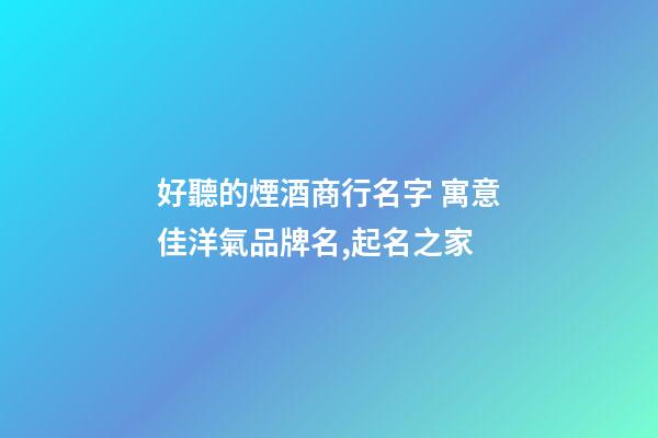 好聽的煙酒商行名字 寓意佳洋氣品牌名,起名之家-第1張-商標起名-玄機派